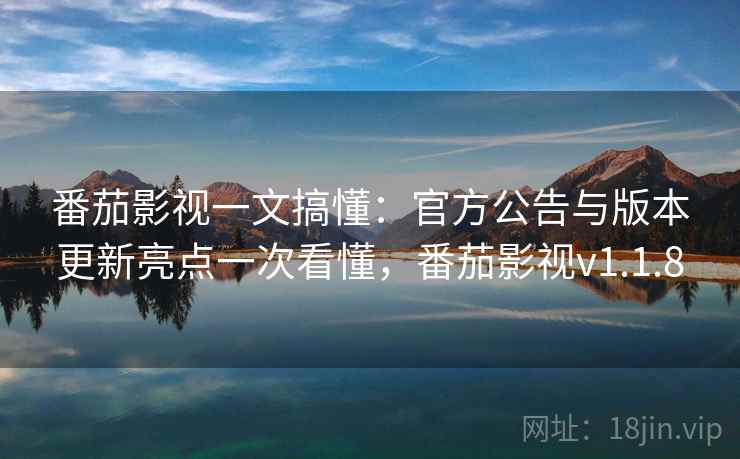 番茄影视一文搞懂：官方公告与版本更新亮点一次看懂，番茄影视v1.1.8