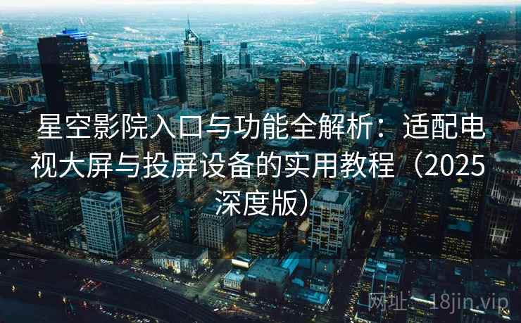 星空影院入口与功能全解析:适配电视大屏与投屏设备的实用教程(2025 深度版) 星空影院入口与功能全解析:适配电视大屏与投屏设备的实用教程(2025 深度版)