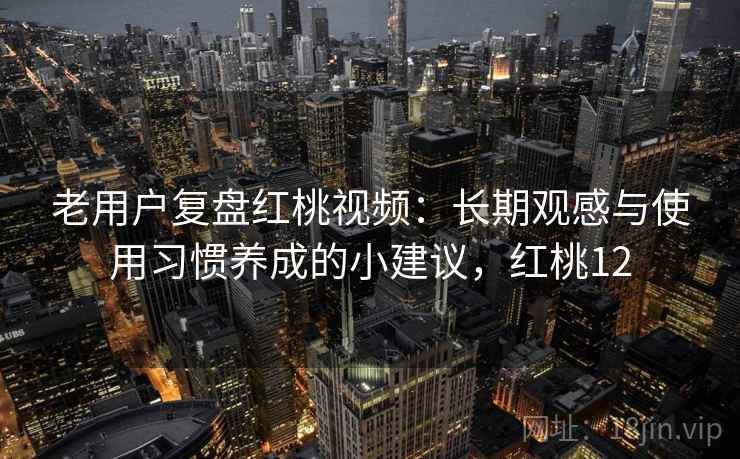 老用户复盘红桃视频:长期观感与使用习惯养成的小建议,红桃12 老用户复盘红桃视频:长期观感与使用习惯养成的小建议,红桃12