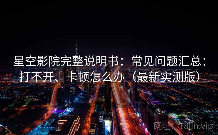 星空影院完整说明书:常见问题汇总:打不开、卡顿怎么办(最新实测版) 星空影院完整说明书:常见问题汇总:打不开、卡顿怎么办(最新实测版)