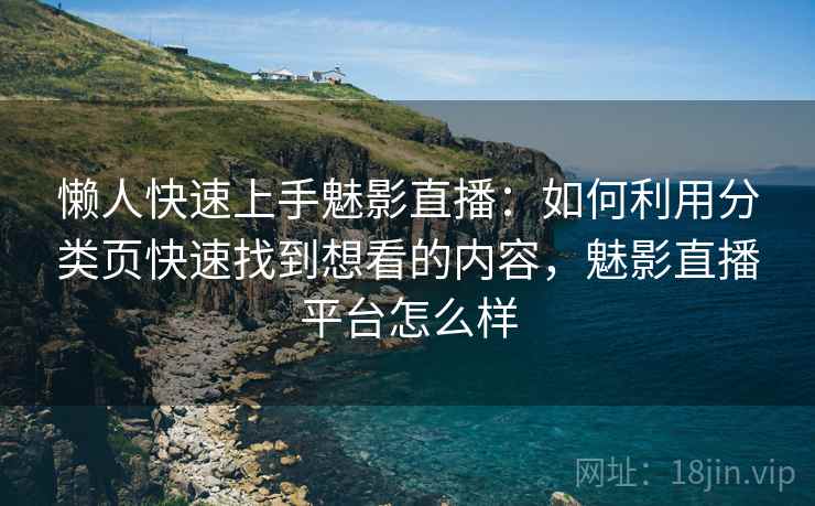 懒人快速上手魅影直播:如何利用分类页快速找到想看的内容,魅影直播平台怎么样 懒人快速上手魅影直播:如何利用分类页快速找到想看的内容,魅影直播平台怎么样