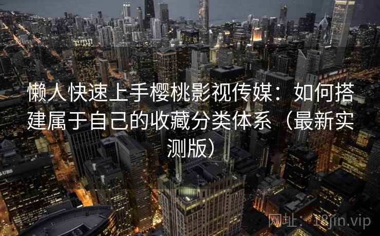 懒人快速上手樱桃影视传媒:如何搭建属于自己的收藏分类体系(最新实测版) 懒人快速上手樱桃影视传媒:如何搭建属于自己的收藏分类体系(最新实测版)