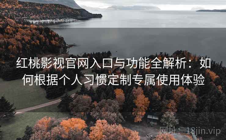 红桃影视官网入口与功能全解析:如何根据个人习惯定制专属使用体验 红桃影视官网入口与功能全解析:如何根据个人习惯定制专属使用体验
