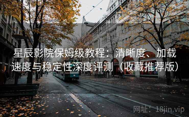 星辰影院保姆级教程:清晰度、加载速度与稳定性深度评测(收藏推荐版) 星辰影院保姆级教程:清晰度、加载速度与稳定性深度评测(收藏推荐版)