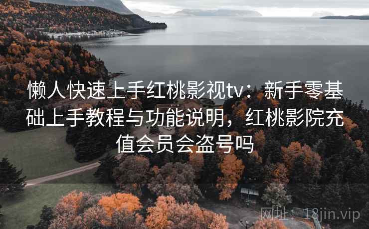 懒人快速上手红桃影视tv:新手零基础上手教程与功能说明,红桃影院充值会员会盗号吗 懒人快速上手红桃影视tv:新手零基础上手教程与功能说明,红桃影院充值会员会盗号吗
