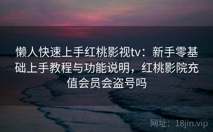 懒人快速上手红桃影视tv:新手零基础上手教程与功能说明,红桃影院充值会员会盗号吗 懒人快速上手红桃影视tv:新手零基础上手教程与功能说明,红桃影院充值会员会盗号吗
