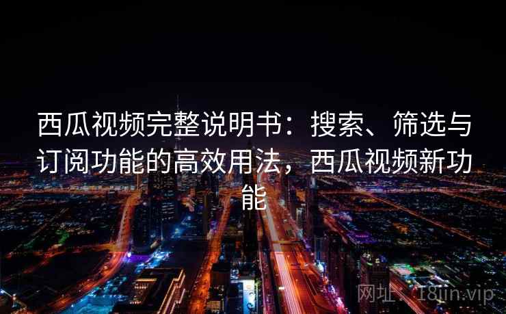 西瓜视频完整说明书：搜索、筛选与订阅功能的高效用法，西瓜视频新功能