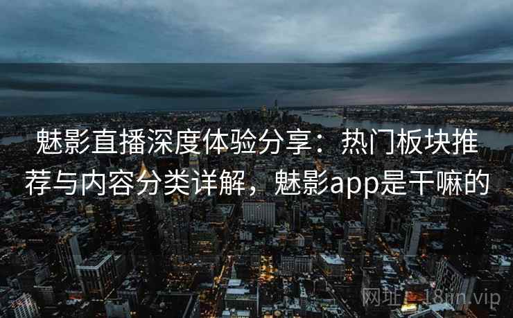 魅影直播深度体验分享：热门板块推荐与内容分类详解，魅影app是干嘛的