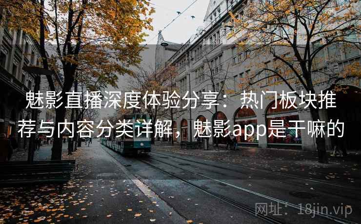 魅影直播深度体验分享：热门板块推荐与内容分类详解，魅影app是干嘛的