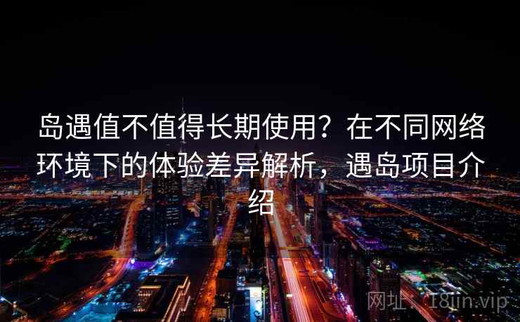 岛遇值不值得长期使用？在不同网络环境下的体验差异解析，遇岛项目介绍