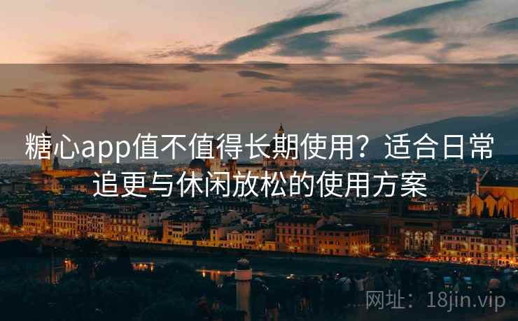 糖心app值不值得长期使用？适合日常追更与休闲放松的使用方案