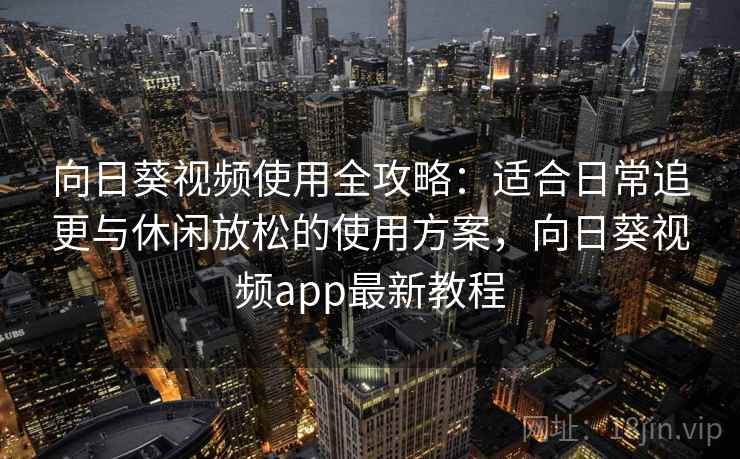 向日葵视频使用全攻略:适合日常追更与休闲放松的使用方案,向日葵视频app最新教程 向日葵视频使用全攻略:适合日常追更与休闲放松的使用方案,向日葵视频app最新教程