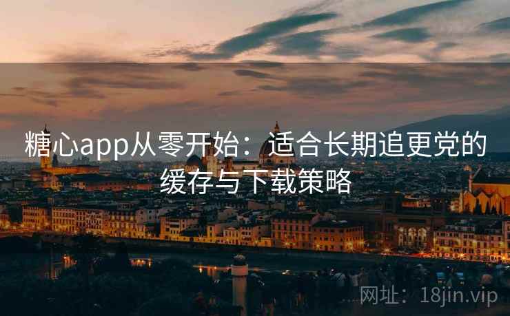糖心app从零开始：适合长期追更党的缓存与下载策略