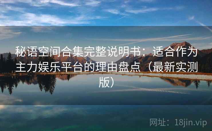 秘语空间合集完整说明书:适合作为主力娱乐平台的理由盘点(最新实测版) 秘语空间合集完整说明书:适合作为主力娱乐平台的理由盘点(最新实测版)