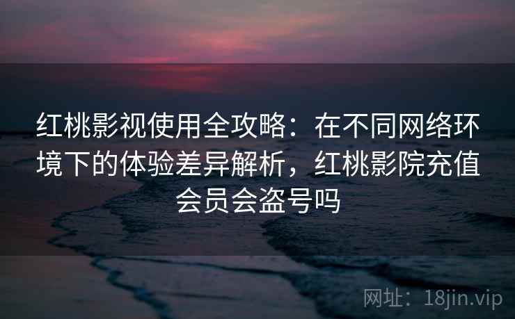 红桃影视使用全攻略:在不同网络环境下的体验差异解析,红桃影院充值会员会盗号吗 红桃影视使用全攻略:在不同网络环境下的体验差异解析,红桃影院充值会员会盗号吗