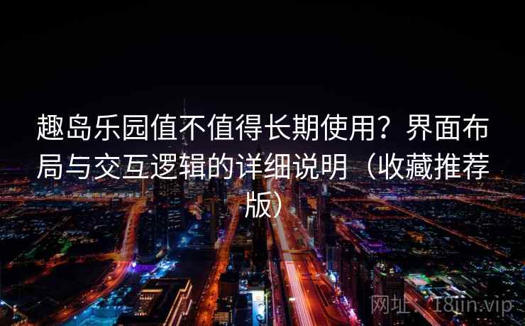 趣岛乐园值不值得长期使用？界面布局与交互逻辑的详细说明（收藏推荐版）