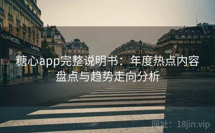 糖心app完整说明书：年度热点内容盘点与趋势走向分析