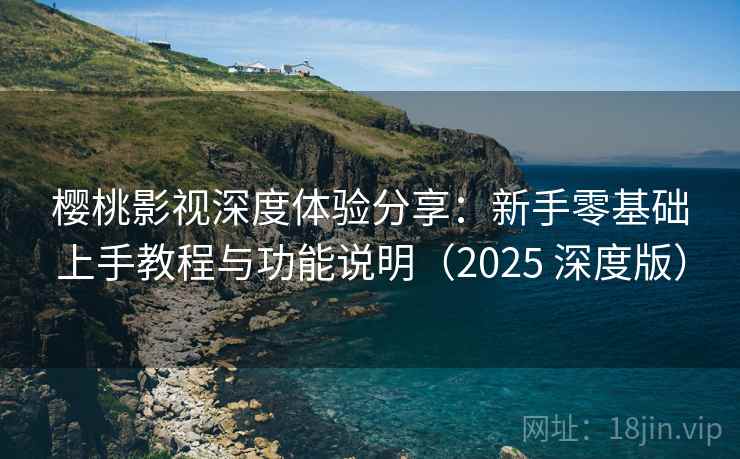 樱桃影视深度体验分享:新手零基础上手教程与功能说明(2025 深度版) 樱桃影视深度体验分享:新手零基础上手教程与功能说明(2025 深度版)