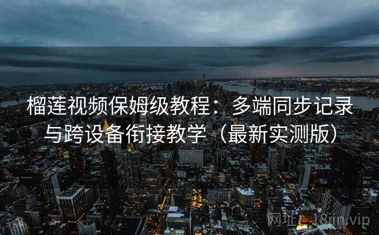 榴莲视频保姆级教程：多端同步记录与跨设备衔接教学（最新实测版）