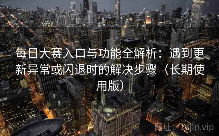 每日大赛入口与功能全解析：遇到更新异常或闪退时的解决步骤（长期使用版）
