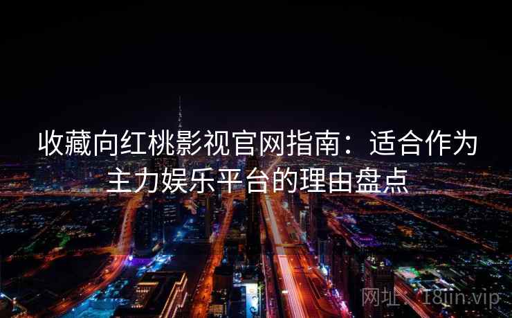 收藏向红桃影视官网指南:适合作为主力娱乐平台的理由盘点 收藏向红桃影视官网指南:适合作为主力娱乐平台的理由盘点