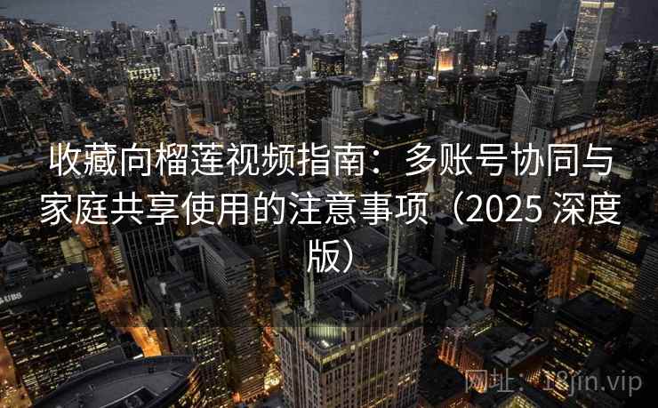 收藏向榴莲视频指南:多账号协同与家庭共享使用的注意事项(2025 深度版) 收藏向榴莲视频指南:多账号协同与家庭共享使用的注意事项(2025 深度版)