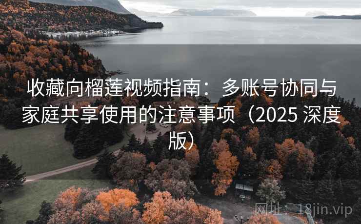 收藏向榴莲视频指南:多账号协同与家庭共享使用的注意事项(2025 深度版) 收藏向榴莲视频指南:多账号协同与家庭共享使用的注意事项(2025 深度版)