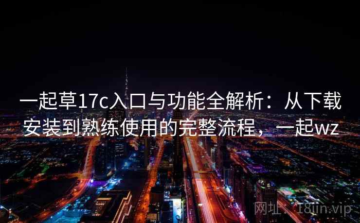 一起草17c入口与功能全解析:从下载安装到熟练使用的完整流程,一起wz 一起草17c入口与功能全解析:从下载安装到熟练使用的完整流程,一起wz