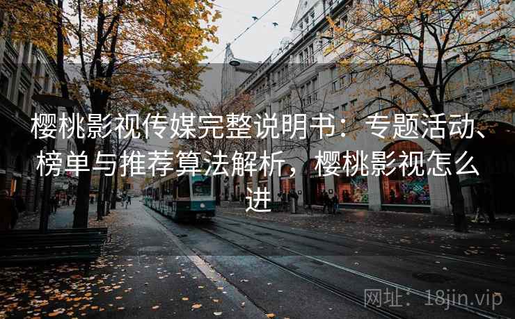 樱桃影视传媒完整说明书：专题活动、榜单与推荐算法解析，樱桃影视怎么进