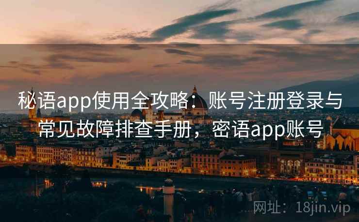 秘语app使用全攻略：账号注册登录与常见故障排查手册，密语app账号