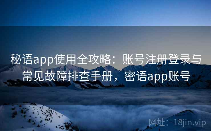 秘语app使用全攻略：账号注册登录与常见故障排查手册，密语app账号
