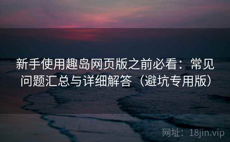 新手使用趣岛网页版之前必看：常见问题汇总与详细解答（避坑专用版）
