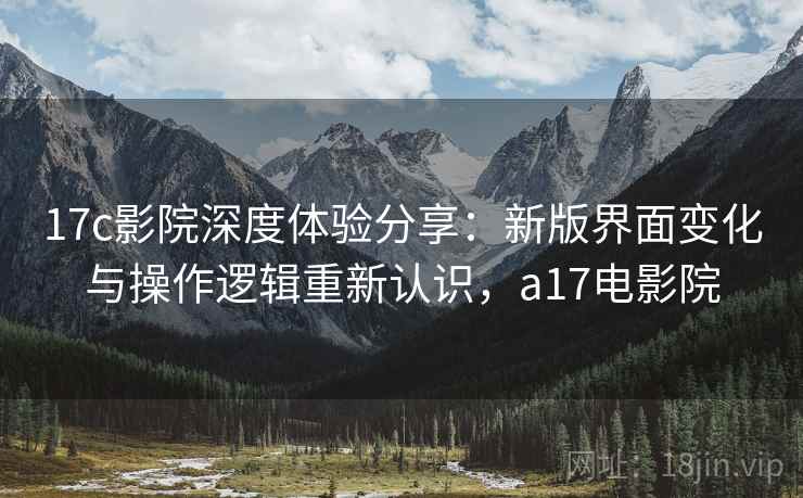 17c影院深度体验分享:新版界面变化与操作逻辑重新认识,a17电影院 17c影院深度体验分享:新版界面变化与操作逻辑重新认识,a17电影院