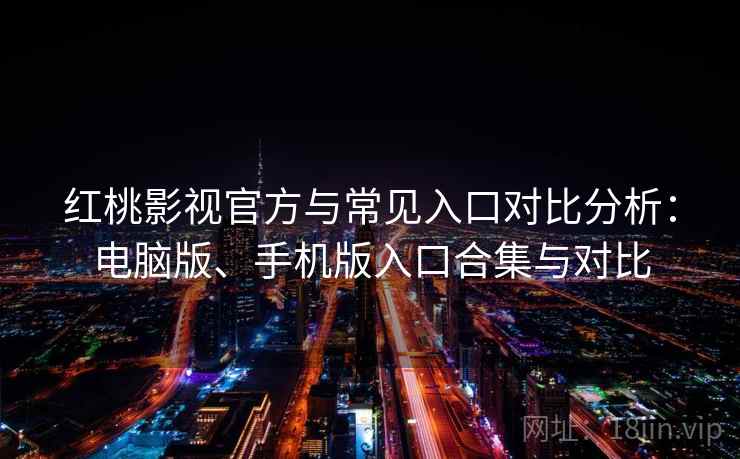 红桃影视官方与常见入口对比分析：电脑版、手机版入口合集与对比