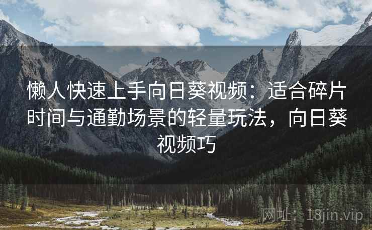 懒人快速上手向日葵视频：适合碎片时间与通勤场景的轻量玩法，向日葵视频巧