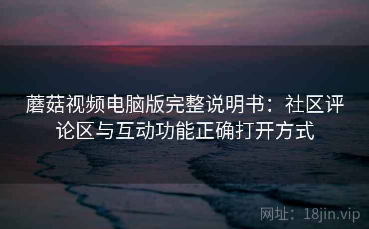 蘑菇视频电脑版完整说明书：社区评论区与互动功能正确打开方式