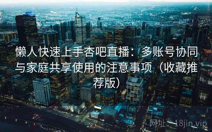 懒人快速上手杏吧直播：多账号协同与家庭共享使用的注意事项（收藏推荐版）