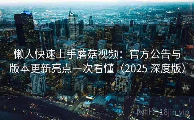 懒人快速上手蘑菇视频：官方公告与版本更新亮点一次看懂（2025 深度版）