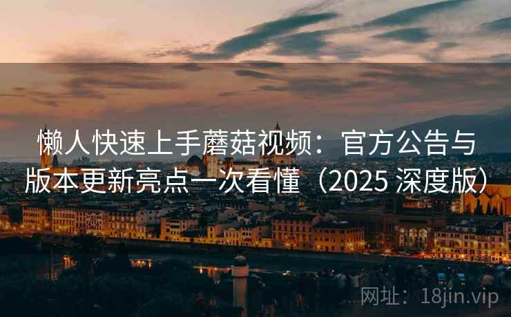 懒人快速上手蘑菇视频：官方公告与版本更新亮点一次看懂（2025 深度版）