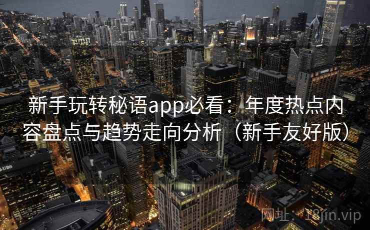 新手玩转秘语app必看：年度热点内容盘点与趋势走向分析（新手友好版）