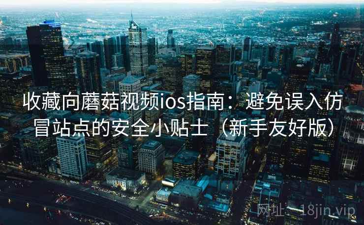 收藏向蘑菇视频ios指南：避免误入仿冒站点的安全小贴士（新手友好版）
