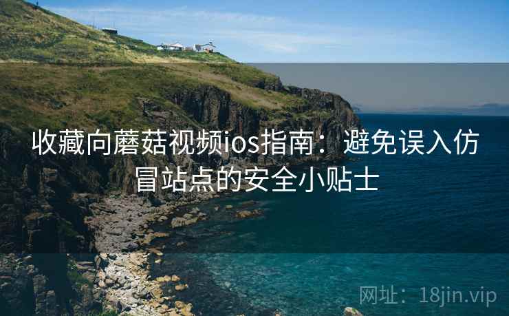收藏向蘑菇视频ios指南：避免误入仿冒站点的安全小贴士