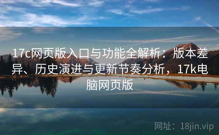 17c网页版入口与功能全解析：版本差异、历史演进与更新节奏分析，17k电脑网页版