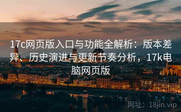 17c网页版入口与功能全解析：版本差异、历史演进与更新节奏分析，17k电脑网页版