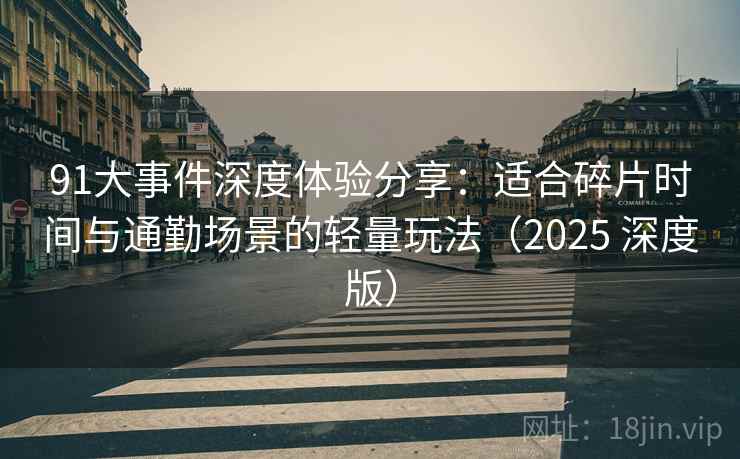 91大事件深度体验分享：适合碎片时间与通勤场景的轻量玩法（2025 深度版）