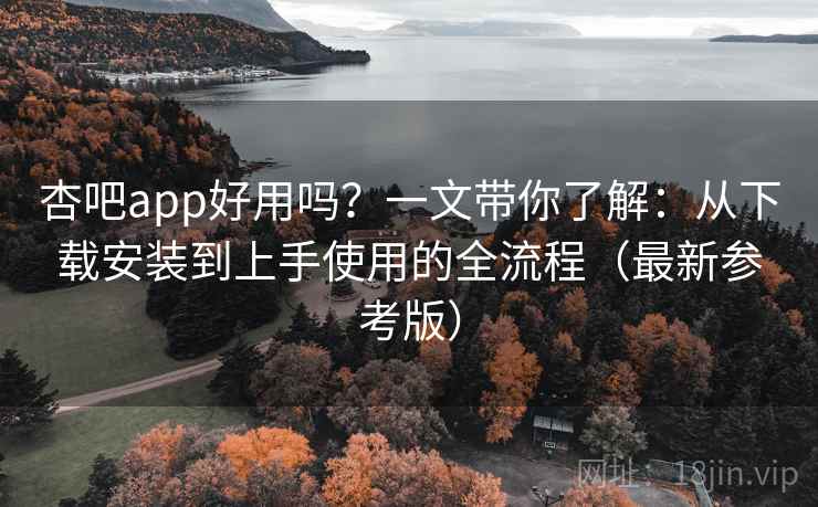 杏吧app好用吗?一文带你了解:从下载安装到上手使用的全流程(最新参考版) 杏吧app好用吗?一文带你了解:从下载安装到上手使用的全流程(最新参考版)