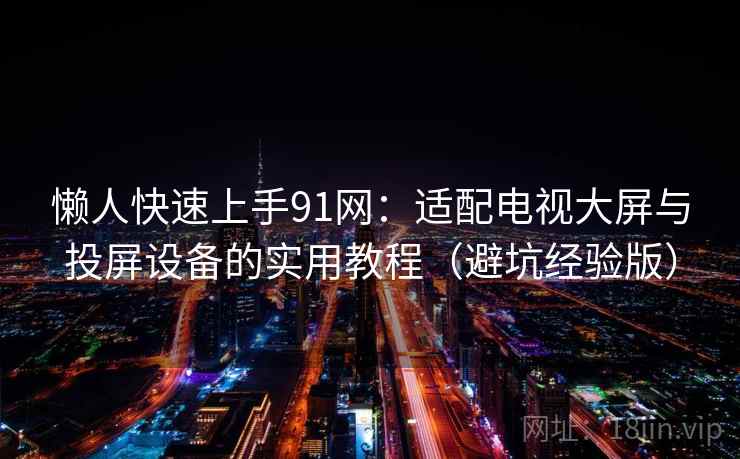 懒人快速上手91网：适配电视大屏与投屏设备的实用教程（避坑经验版）