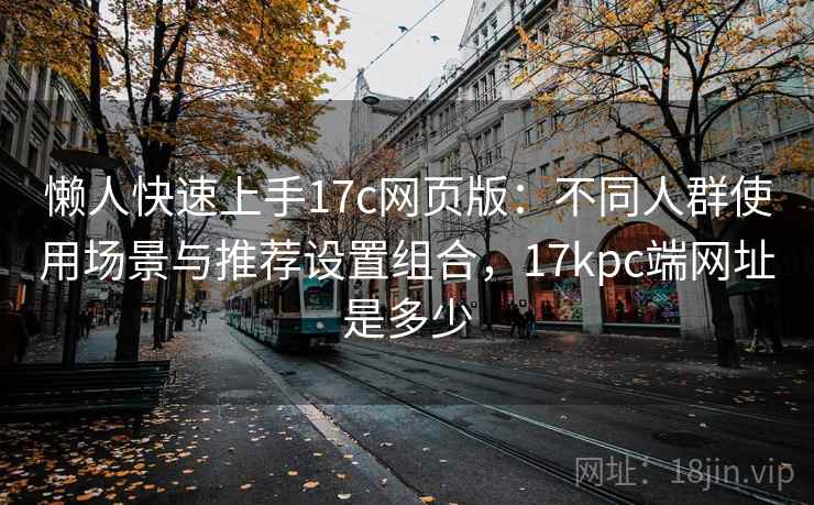 懒人快速上手17c网页版:不同人群使用场景与推荐设置组合,17kpc端网址是多少 懒人快速上手17c网页版:不同人群使用场景与推荐设置组合,17kpc端网址是多少