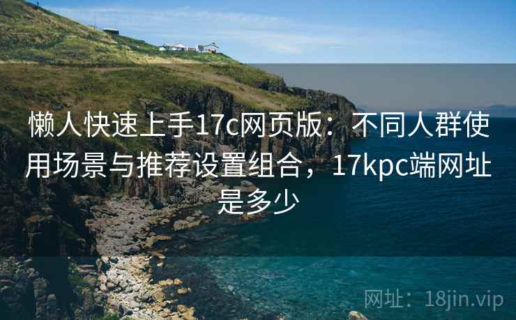 懒人快速上手17c网页版:不同人群使用场景与推荐设置组合,17kpc端网址是多少 懒人快速上手17c网页版:不同人群使用场景与推荐设置组合,17kpc端网址是多少