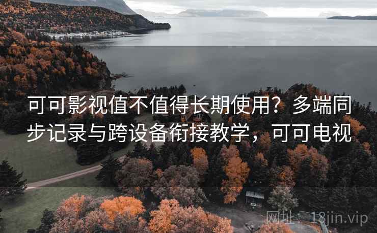 可可影视值不值得长期使用?多端同步记录与跨设备衔接教学,可可电视 可可影视值不值得长期使用?多端同步记录与跨设备衔接教学,可可电视